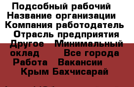 Подсобный рабочий › Название организации ­ Компания-работодатель › Отрасль предприятия ­ Другое › Минимальный оклад ­ 1 - Все города Работа » Вакансии   . Крым,Бахчисарай